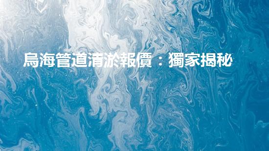 烏海管道清淤報價：獨家揭秘！驚人價格曝光，你絕對想不到的數(shù)字！